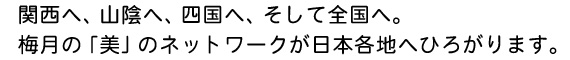 関西へ、山陰へ、四国へ、そして全国へ。梅月の「美」のネットワークが日本各地へひろがります。